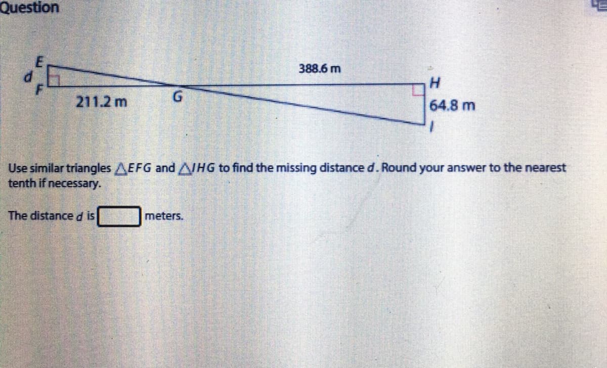 Question
388.6 m
211.2 m
64.8 m
Use similar triangles AEFG and AIHG to find the missing distance d. Round your answer to the nearest
tenth if necessary.
The distanced is
meters.
