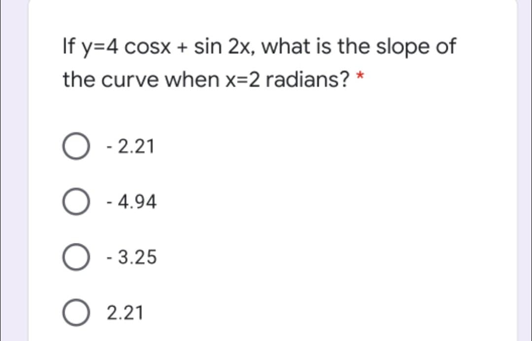 If y=4 cosx + sin 2x, what is the slope of
the curve when x=2 radians? *
O - 2.21
- 4.94
O - 3.25
O 2.21
