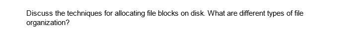 Discuss the techniques for allocating file blocks on disk. What are different types of file
organization?