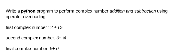 Write a python program to perform complex number addition and subtraction using
operator overloading.
first complex number: 2+ i3
second complex number: 3+ i4
final complex number: 5+ i7