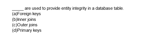 are used to provide entity integrity in a database table.
(a)Foreign keys
(b)Inner joins
(c)Outer joins
(d)Primary keys