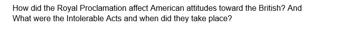 How did the Royal Proclamation affect American attitudes toward the British? And
What were the Intolerable Acts and when did they take place?