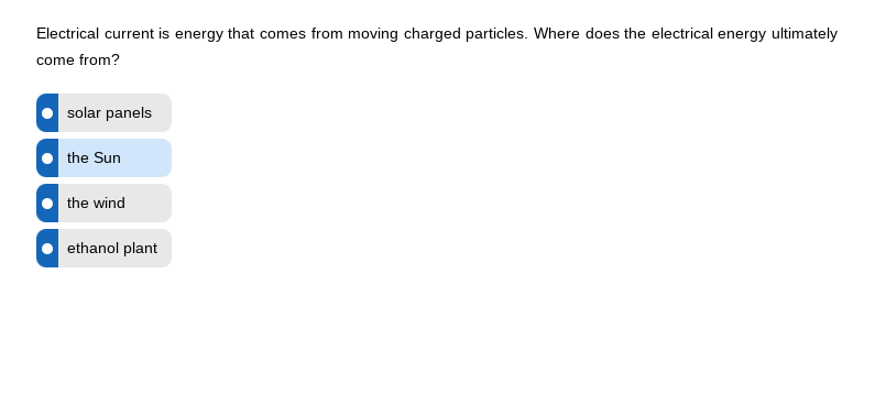 Electrical current is energy that comes from moving charged particles. Where does the electrical energy ultimately
come from?
solar panels
the Sun
the wind
ethanol plant
