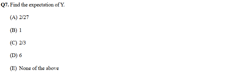 Q7. Find the expectation of Y.
(A) 2/27
(B) 1
(C) 2/3
(D) 6
(E) None of the above