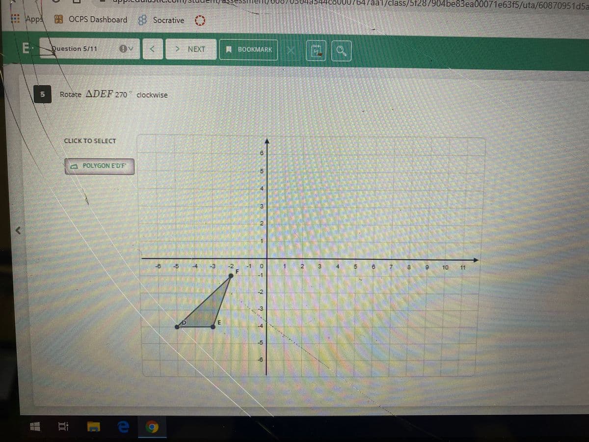 a44080007647aa1/class/5f287904be83ea00071e63f5/uta/60870951d5a
E App 88 OCPS Dashboard Socrative
E
Question 5/11
> NEXT
BOOKMARK
Rotate ADEF 270
clockwise
CLICK TO SELECT
a POLYGON E'D'F'
2,
-5
-4'
-3
-2
-1
1.
21
4.
5.
7.
10
11

