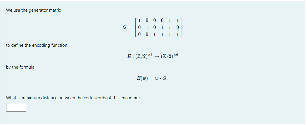 We use the generator matrix
1 0 0 0 1
1
G =
0 1 0 1 1
0 0 1
1 1
1
to define the encoding function
E : (Z/2)×³ → (Z/2)×®
by the formula
E(w) = w . G.
What is minimum distance between the code words of this encoding?
