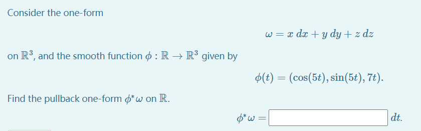 Consider the one-form
w = x dx + y dy + z dz
on R3, and the smooth function o : R → R³ given by
$(t) = (cos(5t), sin(5t), 7t).
Find the pullback one-form ø*w on R.
$*w =
dt.
