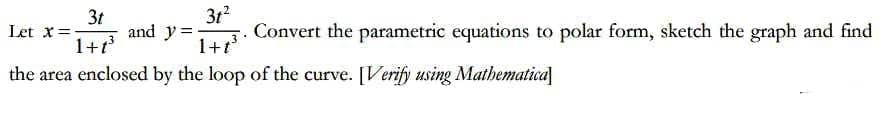 3t2
Let x=
3t
and y =
Convert the parametric equations to polar form, sketch the graph and find
1+t
1+t
the area enclosed by the loop of the curve. [Verify using Mathematica]
