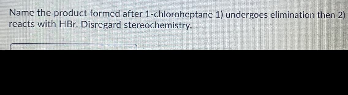 Name the product formed after 1-chloroheptane 1) undergoes elimination then 2)
reacts with HBr. Disregard stereochemistry.
