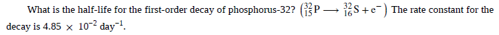 What is the half-life for the first-order decay of phosphorus-32? (P –
decay is 4.85 x 10-2 day¬!.
S+e) The rate constant for the
