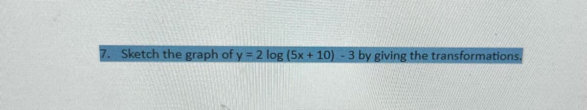 7. Sketch the graph of y = 2 log (5x + 10) - 3 by giving the transformations.