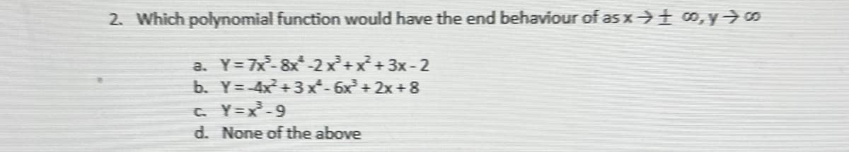 2. Which polynomial function would have the end behaviour of as x⇒ ± co, y co
a.
Y=7X³²-8x*-2x²+x+3x-2
b. Y=-4x²+3x² - 6x²+2x+8
c. Y=x²³-9
d. None of the above