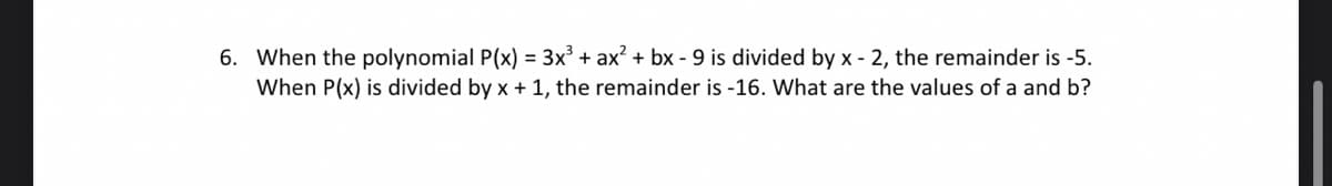 6. When the polynomial P(x) = 3x³ + ax² + bx - 9 is divided by x-2, the remainder is -5.
When P(x) is divided by x + 1, the remainder is -16. What are the values of a and b?