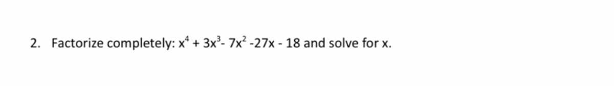 2. Factorize completely: x² + 3x³- 7x² -27x - 18 and solve for x.