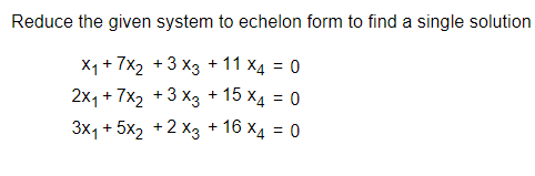 Reduce the given system to echelon form to find a single solution
X1 + 7x2 +3 x3 + 11 x4 = 0
2x1+ 7x2 + 3 хз + 15 х4 — 0
3x1 + 5x2 +2 x3 + 16 x4 = 0
