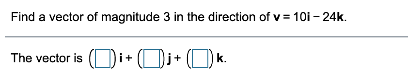 Find a vector of magnitude 3 in the direction of v = 10i – 24k.
The vector is ()i+ (L_ ])j+ (L_]) k.
