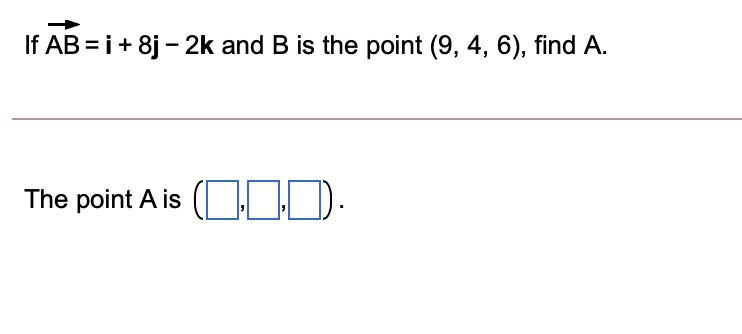 If AB = i+ 8j – 2k and B is the point (9, 4, 6), find A.
The point A is (O).
