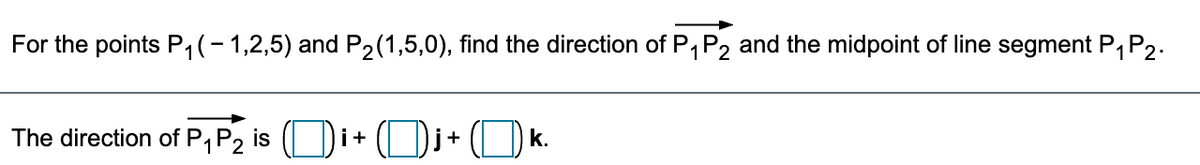 For the points P,(-1,2,5) and P2(1,5,0), find the direction of P, P2 and the midpoint of line segment P,P2.
The direction of P,P2
Di+
is
i+
k.
