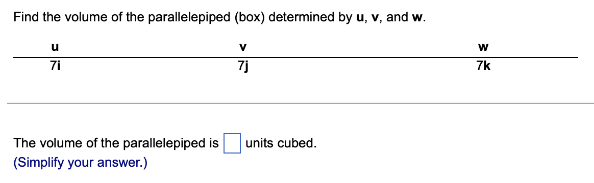 Find the volume of the parallelepiped (box) determined by u, v, and w.
u
V
w
7i
7j
7k
The volume of the parallelepiped is
units cubed.
(Simplify your answer.)
