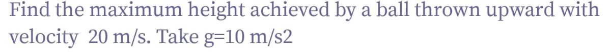 Find the maximum height achieved by a ball thrown upward with
velocity 20 m/s. Take g=10 m/s2
