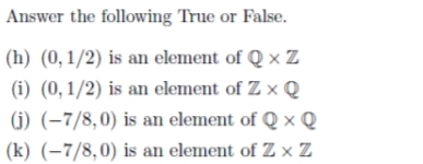 Answer the following True or False.
(h) (0,1/2) is an element of Q x Z
(i) (0, 1/2) is an element of Z x Q
(j) (-7/8,0) is an element of Q x Q
(k) (–7/8,0) is an element of Z × Z

