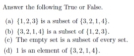 Answer the following True or False.
(a) {1,2,3} is a subset of {3,2, 1, 4}.
(b) {3,2, 1, 4} is a subset of {1,2, 3}.
(c) The empty set is a subset of every set.
(d) 1 is an element of {3,2,1, 4}.
