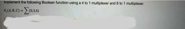 Implement the following Boolean function using a 4 to 1 multiplexer and 8 to 1 multiplexer.
F, (A, B,C) =(0.3.6)
%3!
