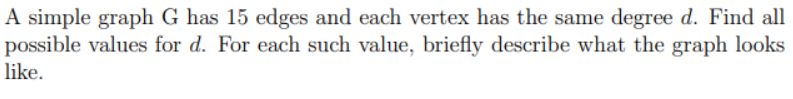 A simple graph G has 15 edges and each vertex has the same degree d. Find all
possible values for d. For each such value, briefly describe what the graph looks
like.
