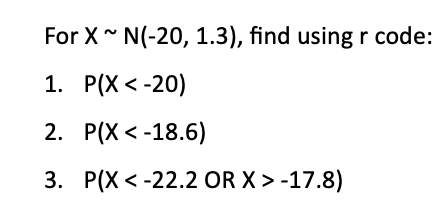 For X~ N(-20, 1.3), find using r code:
1. P(X <-20)
2.
P(X<-18.6)
3. P(X<-22.2 OR X > -17.8)