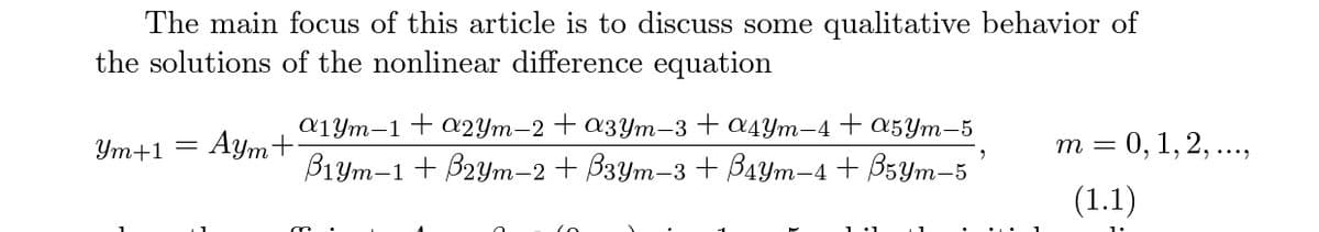 The main focus of this article is to discuss some qualitative behavior of
the solutions of the nonlinear difference equation
a1Ym-1+ a2Ym-2 + a3Ym-3 + a4Ym-4+ a5Ym-5
Ym+1 =
Aym+
т 3D 0, 1, 2, ...,
В1ут-1 + В2ут-2 + Взут-3 + Влут-4 + B5ут-5
(1.1)
