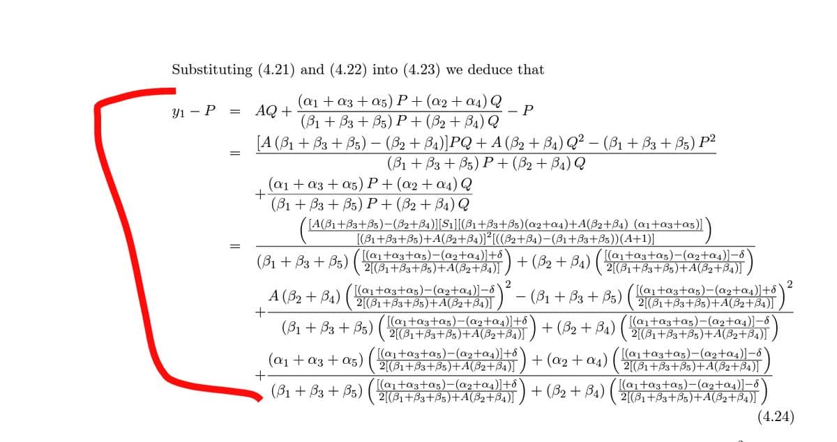 Substituting (4.21) and (4.22) into (4.23) we deduce that
АQ +
(с1 + аз + as)Р+ (а2 + а4) Q
- P
У1 — Р —
(B1 + Вз + B5) Р+ (32 + Ва) Q
[A (B1 + B3 + B3) – (B2 + Ba)]PQ + A (B2 + B4) Q² – (B1 + ß3 + B5) P²
(B1 + B3 + B5) P+(B2+ B4) Q
(a1 + a3 + a5) P+(@2+ a4) Q
(B1 + B3 + B5) P+(82+ B4) Q
([A(B1+33+Bs)-(82+B4)][S1][(B1+33+B5)(@2+a4)+A(82+B4) (ai+a3+a5)]
[(81+33+B5)+A(82+34)]²[((82+B4)-(ß1+B3+B5))(A+1)]
(B1 + B3 + B5)
[(a1+a3+a5)-(a2+a4)]+ô
2[(B1+B3+B5)+A(B2+B4)]
+ (B2 + B1) (aita3tas)-(a2ta4)]-8
2[(B1+B3+B3)+A(82+B4)]
2
[(@1+a3+a5)-(a2+a4)]-8
A (B2 + B4) ( 2(31+83+Bs)+A(B2+B4)]
(a1ta3+as)-(a2ta4)]+ô\²
2[(31+33+ßs)+A(B2+B4)]
(B1 + B3 + B5)
+ (B2 + Ba) ( laita3+a5)-(ag+a4)]-8)
2[(B1+83+B5)+A(B2+B4)]
[(@1+a3+ag)-(a2+a4)]+8`
2[(81+B3+B5)+A(B2+B4)] .
[(a1+a3+a5)-(a2+a4)]+8`
2[(B1+33+B5)+A(32+B4)]
(B1 + B3 + B5)
(a1 + a3 + a5)
+
+ (a2 + a4)
[(a1+a3+a5)-(a2+a4)]-ô
2[(81+B3+B3)+A(B2+B4)] )
(B1 + B3 + B5)
[(a1ta3+a5)-(a2+a4)]+8
2[(B1+33+B5)+A(82+B4)]
+ (B2 + Ba) ( ata3+a;)-(ag+a4)]-8
2[(31+B3+Bs)+A(B2+B4)]
(4.24)
