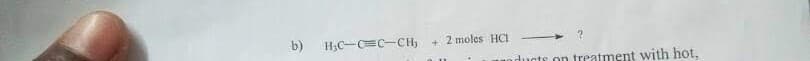 b) H,C-CEC-CH,
2 moles HCI
unducte on treatment with hot.
