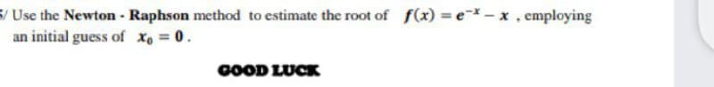 5/ Use the Newton - Raphson method to estimate the root of f(x) = e - x, employing
an initial guess of x, = 0.
0OOD LUCK
