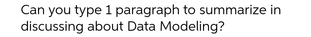 Can you type 1 paragraph to summarize in
discussing about Data Modeling?