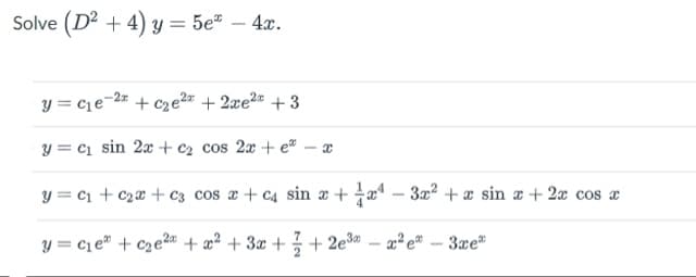 Solve (D2 + 4) y = 5e" – 4x.
y = c1e=2# + c2 e2" + 2xe2* + 3
y = c1 sin 2x + c2 cos 2x + e# – x
y = c1 + C2¤ + c3 cos x + c4 sin æ + æª – 3x² + x sin a + 2x cos a
y = c1e# + c2e²a + x² + 3x + % + 2e3 – a² e® - 3xe
