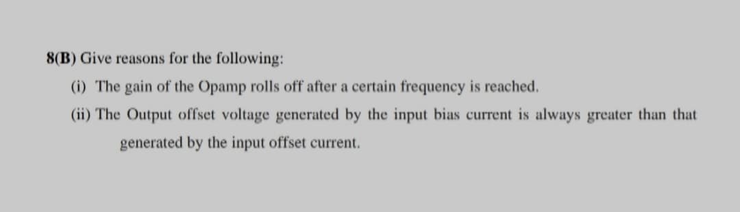 8(B) Give reasons for the following:
(i) The gain of the Opamp rolls off after a certain frequency is reached.
(ii) The Output offset voltage generated by the input bias current is always greater than that
generated by the input offset current.
