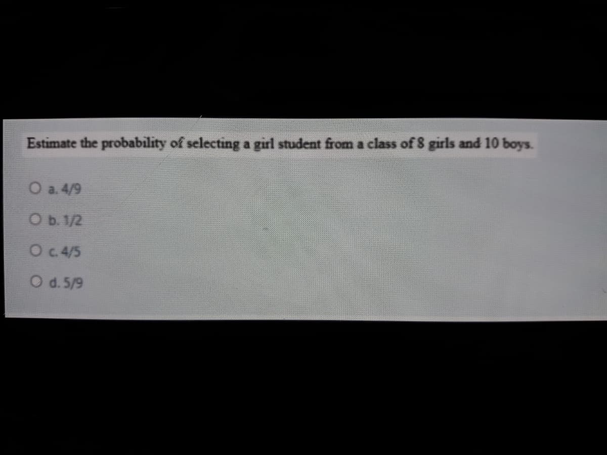 Estimate the probability of selecting a girl student from a class of 8 girls and 10 boys.
O a. 4/9
Ob. 1/2
Oc 4/5
O d. 5/9
