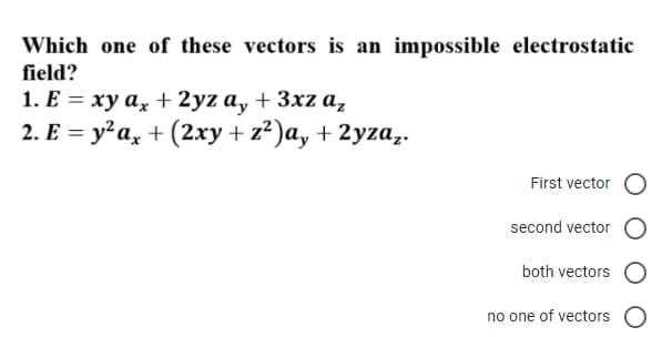 Which one of these vectors is an impossible electrostatic
field?
1. E = xy ax + 2yz ay + 3xz az
2. E = y²ax + (2xy + z²)a, + 2yza₂.
First vector
second vector
both vectors
no one of vectors