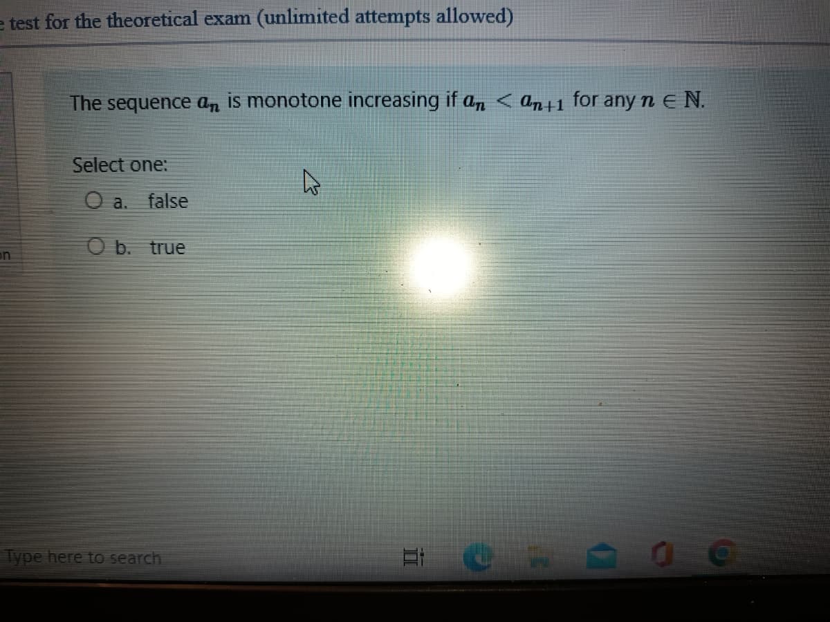 e test for the theoretical exam (unlimited attempts allowed)
The sequence an is monotone increasing if an <ant for any n EN.
Select one:
a. false
O b. true
Type here to search
IN