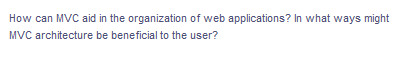 How can MVC aid in the organization of web applications? In what ways might
MVC architecture be beneficial to the user?