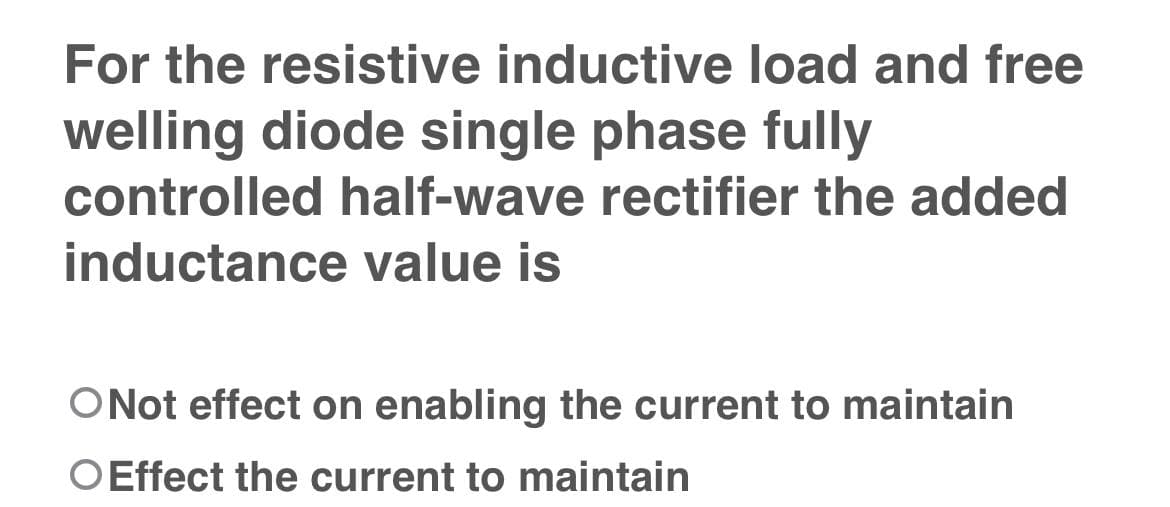 For the resistive inductive load and free
welling diode single phase fully
controlled half-wave rectifier the added
inductance value is
ONot effect on enabling the current to maintain
OEffect the current to maintain
