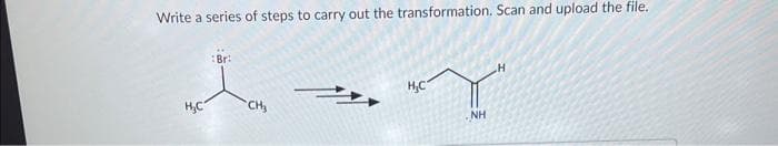 Write a series of steps to carry out the transformation. Scan and upload the file.
H₂C
Br:
CH₂
H₂C
NH
H