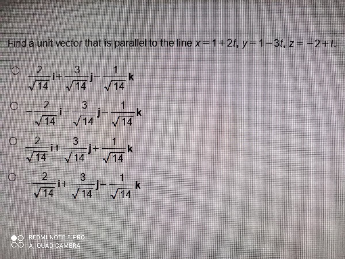 Find a unit vector that is parallel to the line x= 1+2t, y=1-3t, z= -2+t.
2.
3
1
k
i+
14
2
i-
14
1
k
14
14
2.
i+
14
-k
14
14
3
i+
14
14
14
REDMI NOTE 8 PRO
Al QUAD CAMERA
