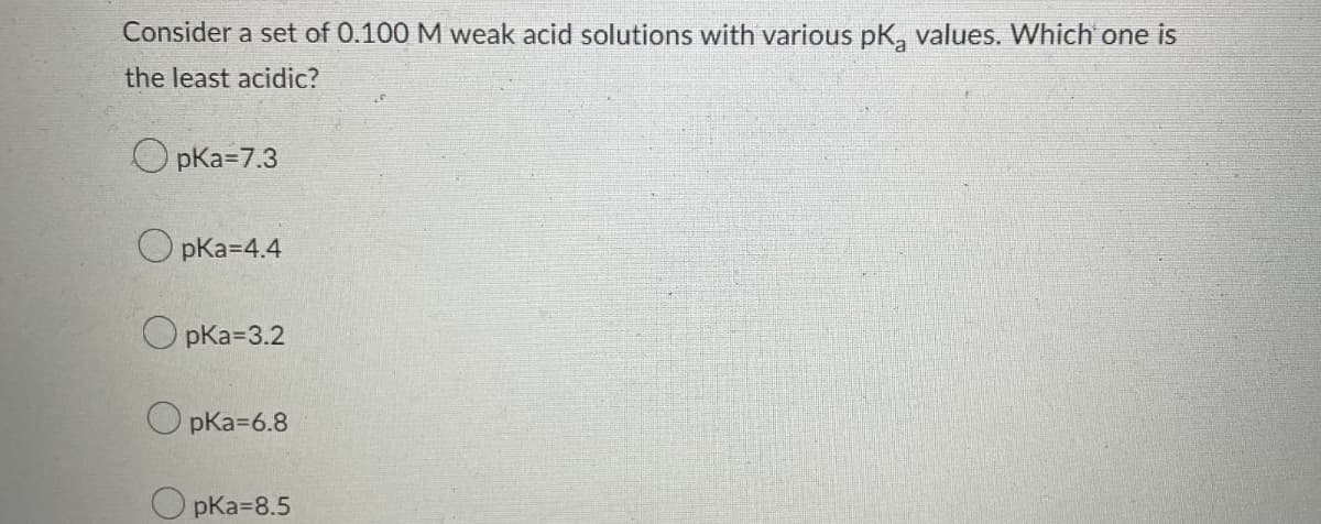 Consider a set of 0.100 M weak acid solutions with various pK values. Which one is
the least acidic?
pKa=7.3
pKa=4.4
OpKa=3.2
pKa=6.8
pKa=8.5