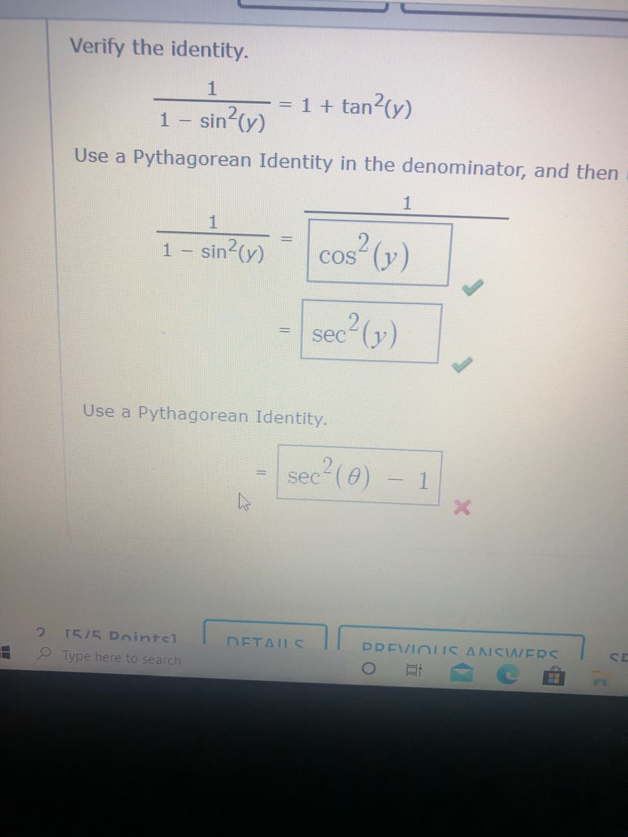 Verify the identity.
1
= 1 + tan2(y)
sin (y)
Use a Pythagorean Identity in the denominator, and then
1
1
1 - sin2(y)
cos (y)
sec²(y)
Use a Pythagorean Identity.
sec?(0)
15/5 Pointel
DETAILS
PREVIOIIS ANSVWERS
P Type here to search
