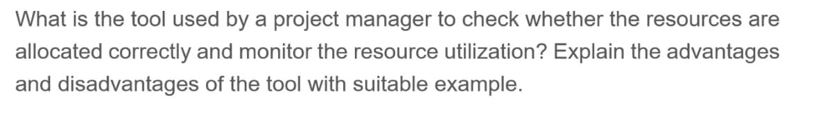 What is the tool used by a project manager to check whether the resources are
allocated correctly and monitor the resource utilization? Explain the advantages
and disadvantages of the tool with suitable example.