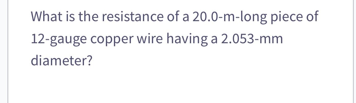 What is the resistance of a 20.0-m-long piece of
12-gauge copper wire having a 2.053-mm
diameter?