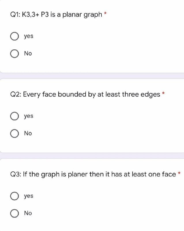 Q1: K3,3+ P3 is a planar graph*
yes
No
Q2: Every face bounded by at least three edges
yes
No
Q3: If the graph is planer then it has at least one face *
yes
No
