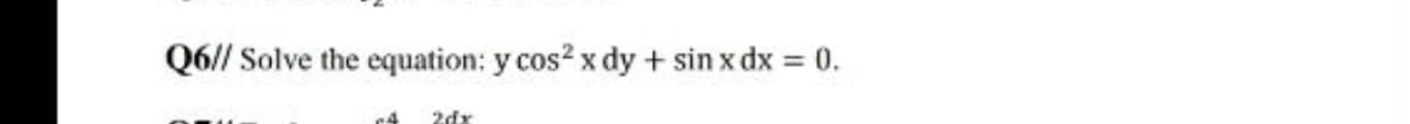 Q6// Solve the equation: y cos2 x dy + sin x dx = 0.
