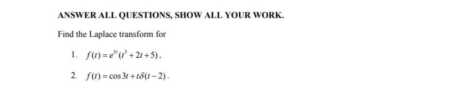 ANSWER ALL QUESTIONS, SHOW ALL YOUR WORK.
Find the Laplace transform for
1. f(1) =e"(r + 2t + 5),
2. f(t) = cos 3t +t8(t – 2) .
